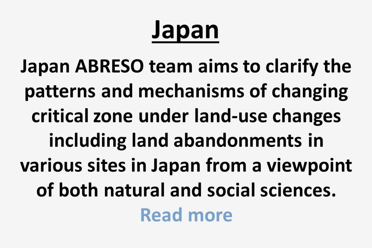 Japan ABRESO team aims to clarify the patterns and mechanisms of changing critical zone under land-use changes including land abandonments in various sites in Japan from a viewpoint of both natural and social sciences.